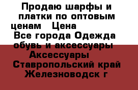 Продаю шарфы и платки по оптовым ценам › Цена ­ 300-2500 - Все города Одежда, обувь и аксессуары » Аксессуары   . Ставропольский край,Железноводск г.